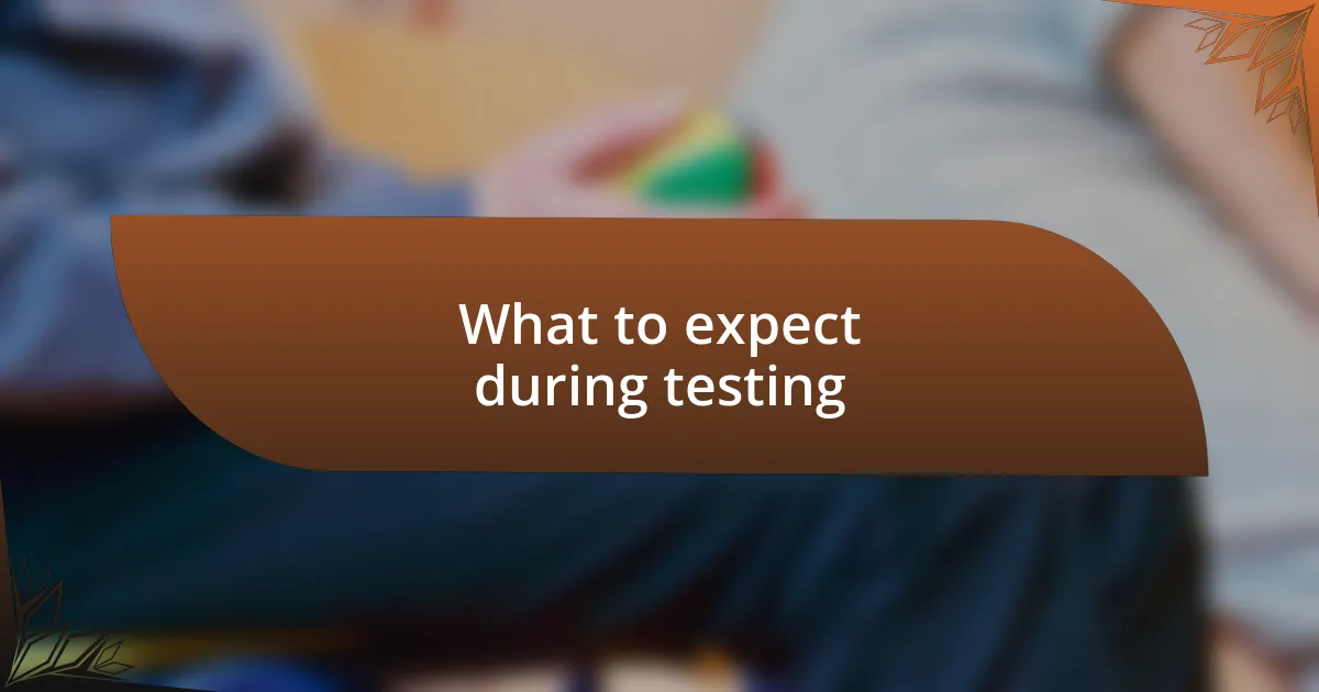 What to expect during testing